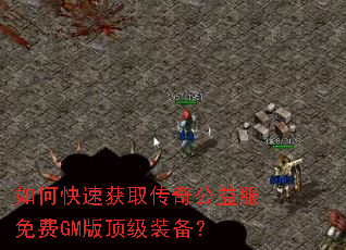 如何快速获取传奇公益服免费GM版顶级装备? 如何快速获取传奇公益服免费GM版顶级装备?