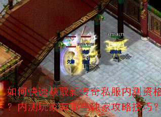 如何快速获取新传奇私服内测资格?内测玩家有哪些独家攻略技巧? 如何快速获取新传奇私服内测资格?内测玩家有哪些独家攻略技巧?