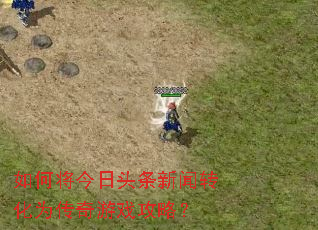 如何将今日头条新闻转化为传奇游戏攻略? 如何将今日头条新闻转化为传奇游戏攻略?