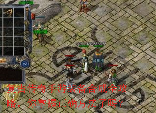 复古传奇手游装备合成全攻略,你掌握正确方法了吗? 复古传奇手游装备合成全攻略,你掌握正确方法了吗?