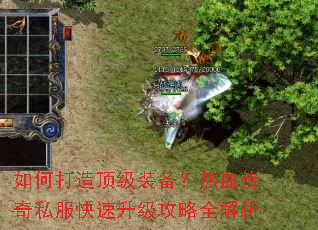 如何打造顶级装备?热血传奇私服快速升级攻略全解析 如何打造顶级装备?热血传奇私服快速升级攻略全解析