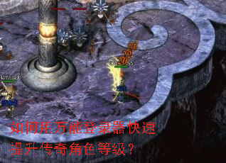 如何用万能登录器快速提升传奇角色等级? 如何用万能登录器快速提升传奇角色等级?