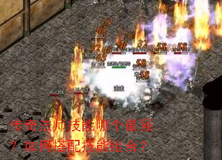 传奇法师技能哪个最强?如何搭配技能组合? 传奇法师技能哪个最强?如何搭配技能组合?