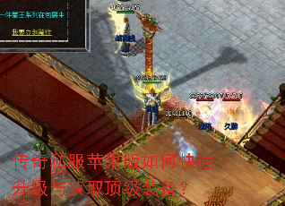 传奇私服苹果版如何快速升级与获取顶级装备? 传奇私服苹果版如何快速升级与获取顶级装备?