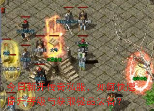 今日新开传奇私服,如何快速提升等级与获取极品装备? 今日新开传奇私服,如何快速提升等级与获取极品装备?