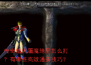 传奇焰火屠魔地图怎么打?有哪些高效通关技巧? 传奇焰火屠魔地图怎么打?有哪些高效通关技巧?