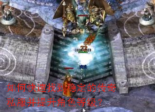 如何快速找到稳定的传奇私服并提升角色等级? 如何快速找到稳定的传奇私服并提升角色等级?