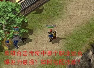 英雄合击传奇中哪个职业组合爆发力最强?如何搭配技能? 英雄合击传奇中哪个职业组合爆发力最强?如何搭配技能?