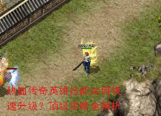 热血传奇英雄技能如何快速升级?顶级攻略全解析 热血传奇英雄技能如何快速升级?顶级攻略全解析