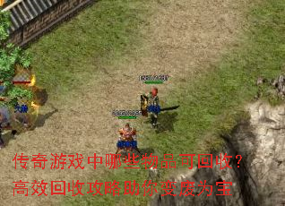 传奇游戏中哪些物品可回收?高效回收攻略助你变废为宝 传奇游戏中哪些物品可回收?高效回收攻略助你变废为宝